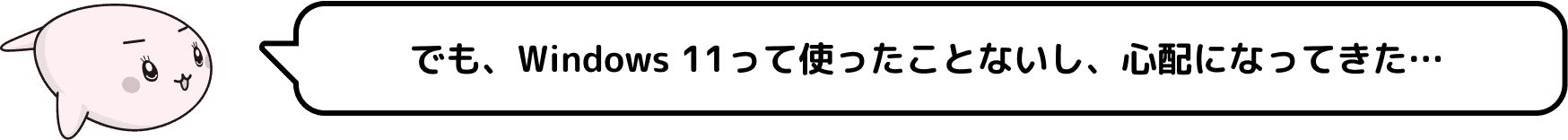 でも、Windows 11って使ったことないし、心配になってきた…