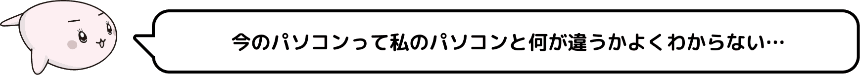 今のパソコンって私のパソコンと何が違うかよくわからない…