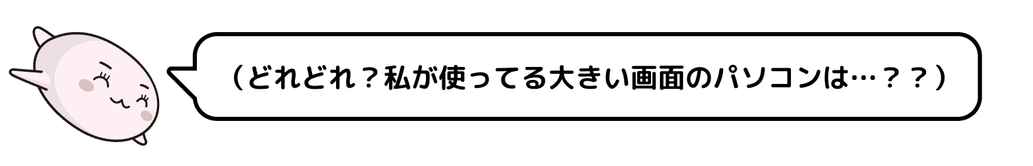 （どれどれ？私が使っている大きい画面のパソコンは…？？）