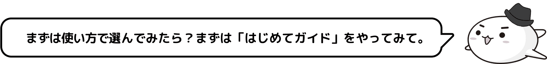 使い方で選んでみたら？まずは「はじめてガイド」をやってみて。