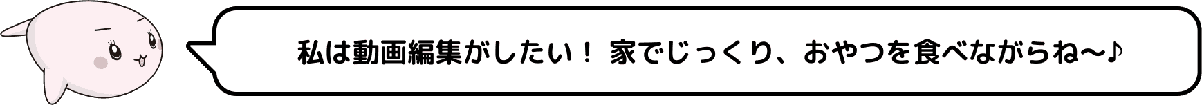 私は動画編集がしたい！ 家でじっくり、おやつを食べながらね～♪