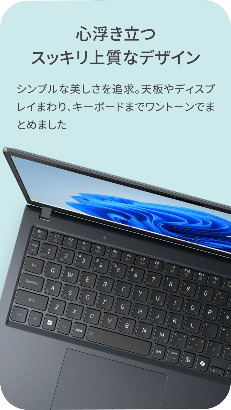 心浮き立つスッキリ上質なデザイン　シンプルな美しさを追求。天板やディスプレイまわり、キーボードまでワントーンでまとめました