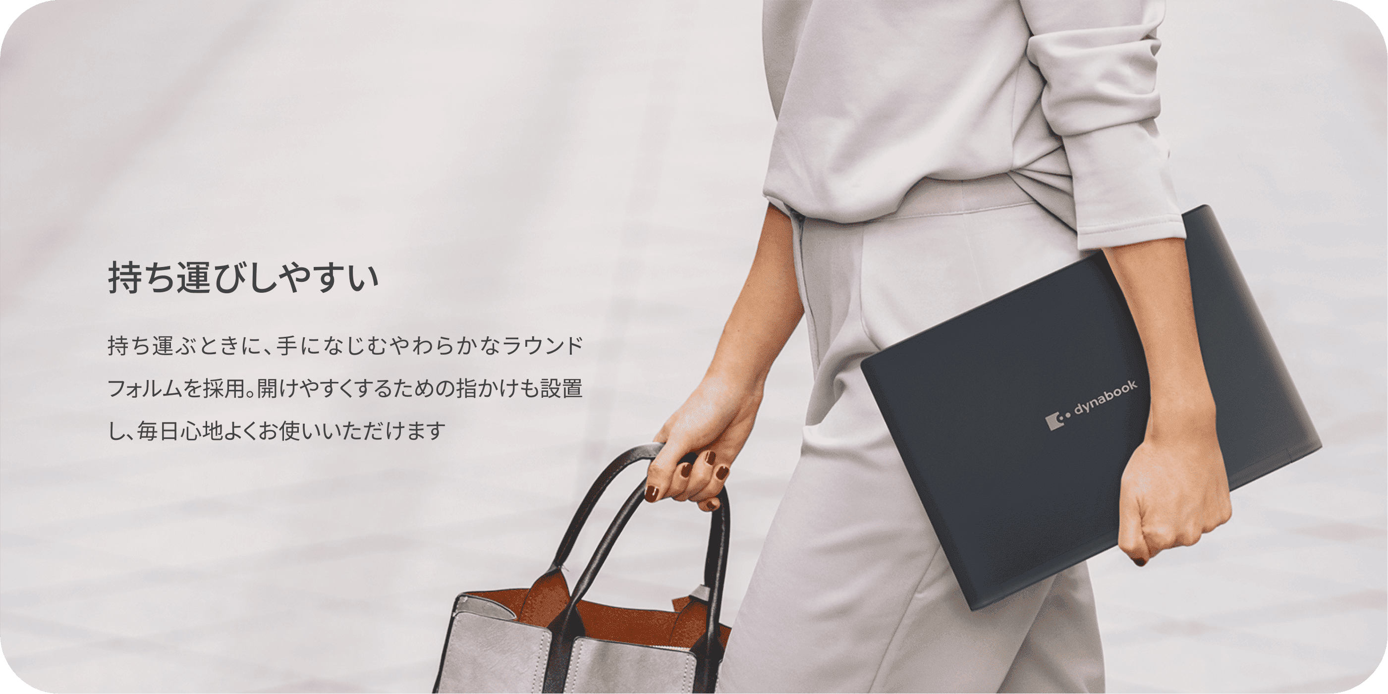 持ち運びしやすい　持ち運ぶときに、手になじむやわらかなラウンドフォルムを採用。開けやすくするための指かけも設置し、毎日心地よくお使いいただけます