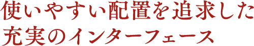 使いやすい配置を追求した充実のインターフェース